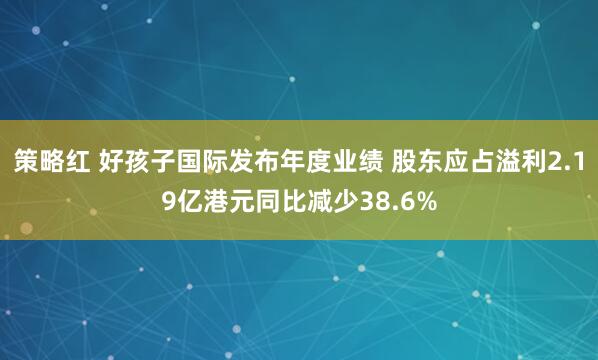 策略红 好孩子国际发布年度业绩 股东应占溢利2.19亿港元同比减少38.6%
