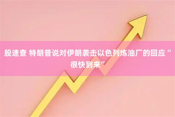 股速查 特朗普说对伊朗袭击以色列炼油厂的回应“很快到来”