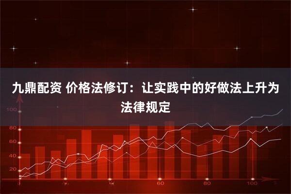 九鼎配资 价格法修订：让实践中的好做法上升为法律规定