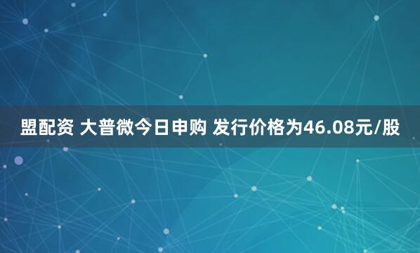盟配资 大普微今日申购 发行价格为46.08元/股